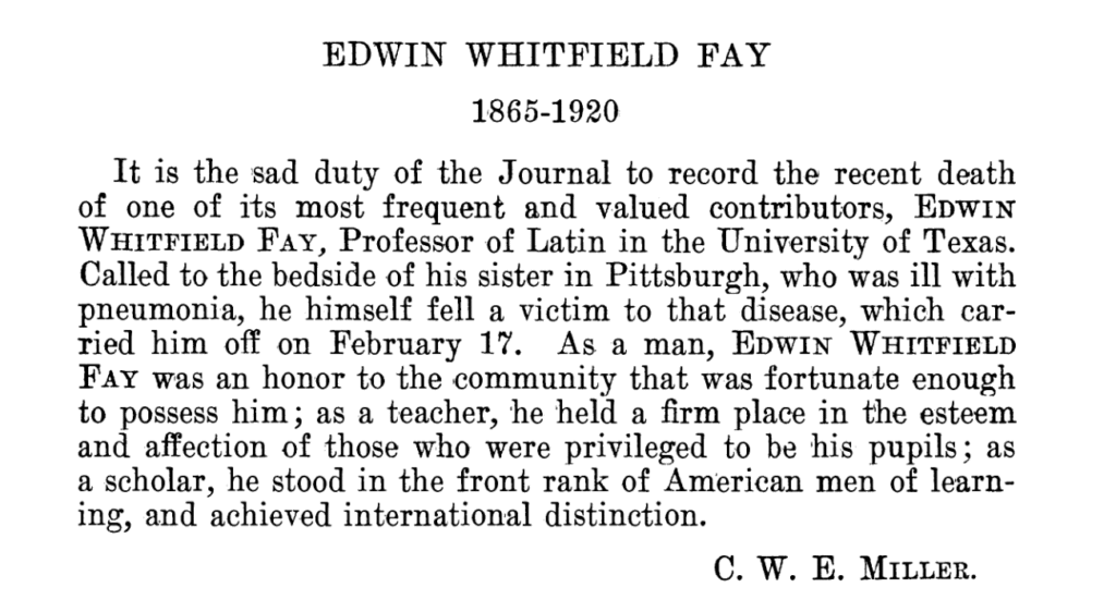 An obituary for Edwin Whitfield Fay, 1865-1920. The text records his death on February 17 from pneumonia, noting he was a frequent contributor to the journal and a Professor of Latin at the University of Texas, recognized for his distinction as a teacher and an international scholar. The notice is signed C. W. E. Miller.